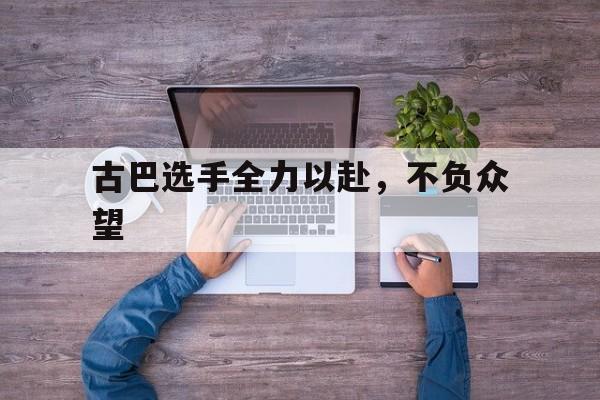 古巴选手全力以赴,不负众望的简单介绍 古巴选手全力以赴,不负众望的简单介绍